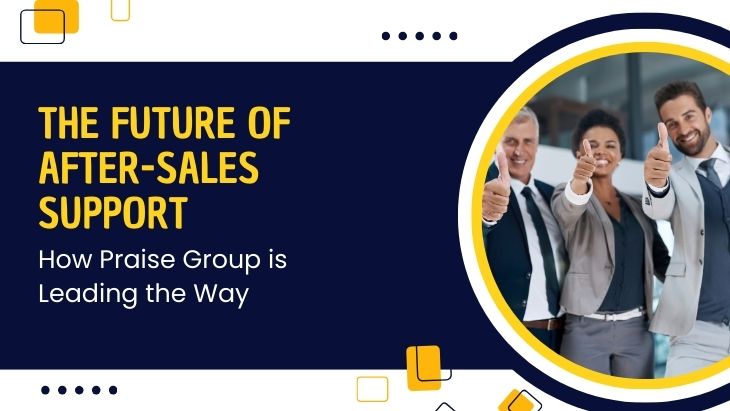 The Future of After-Sales Support: How Praise Group is Leading the Way