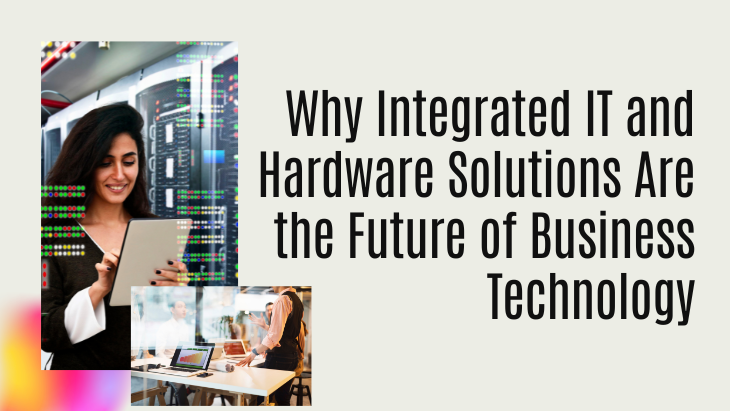 Why Integrated IT and Hardware Solutions Are the F...